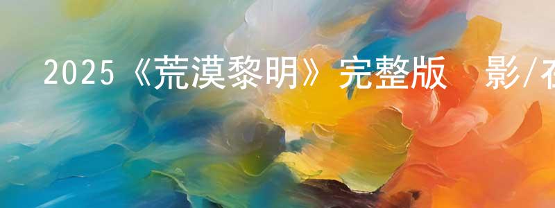 2025《荒漠黎明》完整版電影/在線觀看/百度云-美劇天堂 陳增芳的blog